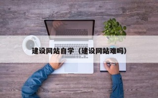 无棣建设网站自学（建设网站难吗）