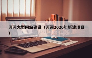 无棣河间大型网站建设（河间2020年新建项目）