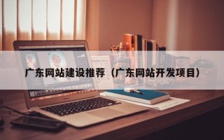 无棣广东网站建设推荐（广东网站开发项目）