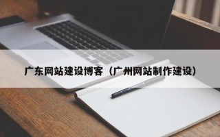无棣广东网站建设博客（广州网站制作建设）