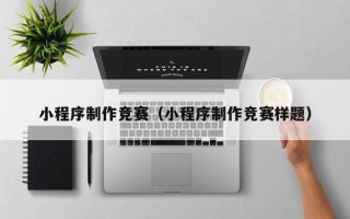 无棣小程序制作竞赛（小程序制作竞赛样题）