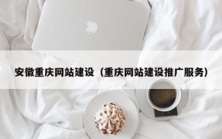 无棣安徽重庆网站建设（重庆网站建设推广服务）