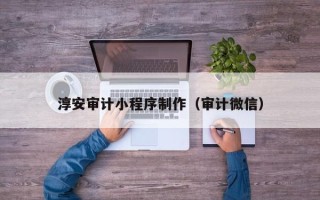 无棣淳安审计小程序制作（审计微信）