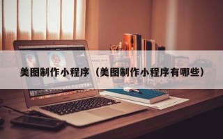 无棣美图制作小程序（美图制作小程序有哪些）