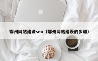 无棣鄂州网站建设seo（鄂州网站建设的步骤）