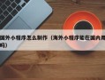无棣国外小程序怎么制作（海外小程序能在国内用吗）