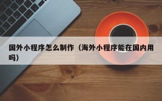 无棣国外小程序怎么制作（海外小程序能在国内用吗）