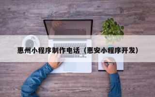 无棣惠州小程序制作电话（惠安小程序开发）