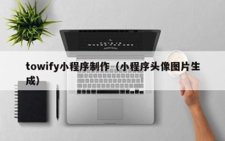 无棣towify小程序制作（小程序头像图片生成）