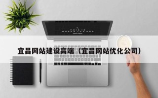 无棣宜昌网站建设高端（宜昌网站优化公司）