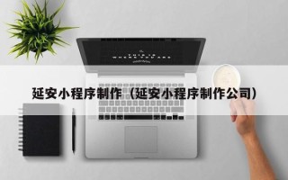 无棣延安小程序制作（延安小程序制作公司）