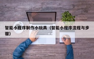 无棣智能小程序制作小玩具（智能小程序流程与步骤）