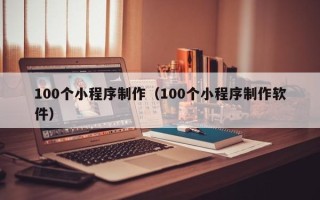 无棣100个小程序制作（100个小程序制作软件）