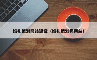 无棣婚礼策划网站建设（婚礼策划师网站）